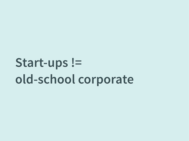 Start-ups !=
old-school corporate
