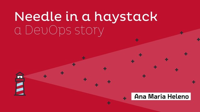 Ana Maria Heleno
Needle in a haystack
a DevOps story
