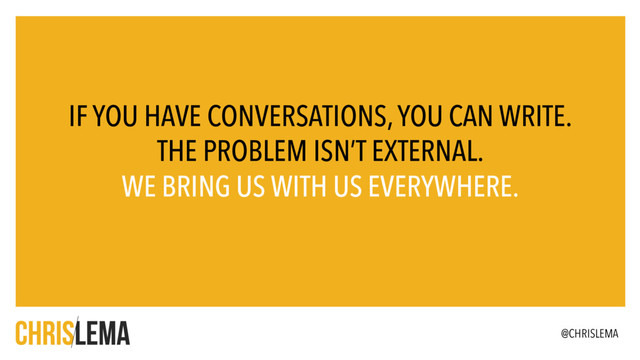 IF YOU HAVE CONVERSATIONS, YOU CAN WRITE.
THE PROBLEM ISN’T EXTERNAL.
WE BRING US WITH US EVERYWHERE.
@CHRISLEMA
