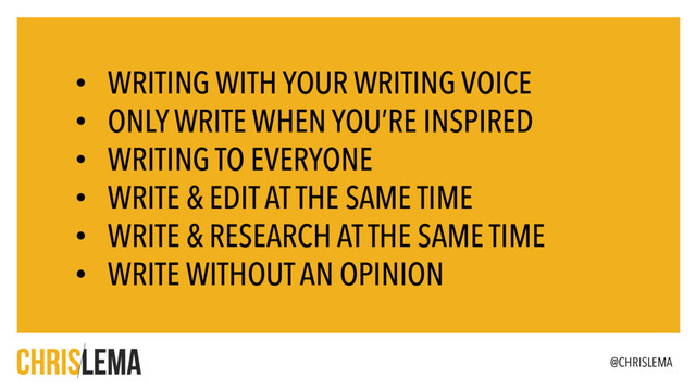 • WRITING WITH YOUR WRITING VOICE
• ONLY WRITE WHEN YOU’RE INSPIRED
• WRITING TO EVERYONE
• WRITE & EDIT AT THE SAME TIME
• WRITE & RESEARCH AT THE SAME TIME
• WRITE WITHOUT AN OPINION
@CHRISLEMA
