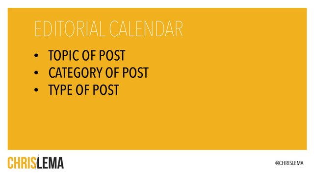• TOPIC OF POST
• CATEGORY OF POST
• TYPE OF POST
EDITORIAL CALENDAR
@CHRISLEMA
