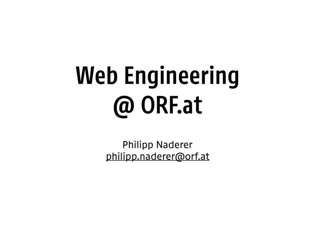 Web Engineering 
@ ORF.at
Philipp Naderer
philipp.naderer@orf.at
