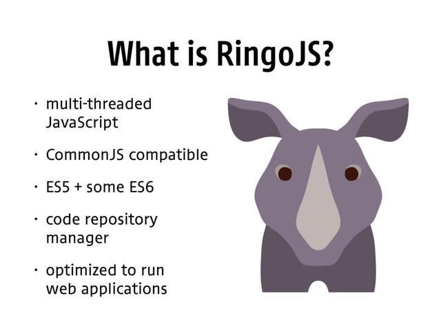 What is RingoJS?
• multi-threaded
JavaScript
• CommonJS compatible
• ES5 + some ES6
• code repository
manager
• optimized to run 
web applications
