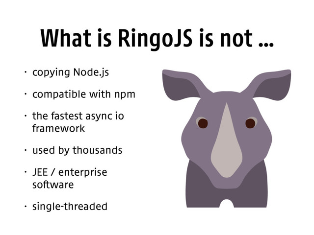 What is RingoJS is not …
• copying Node.js
• compatible with npm
• the fastest async io
framework
• used by thousands
• JEE / enterprise
software
• single-threaded
