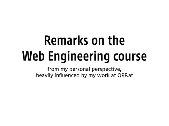 Remarks on the 
Web Engineering course
from my personal perspective, 
heavily influenced by my work at ORF.at
