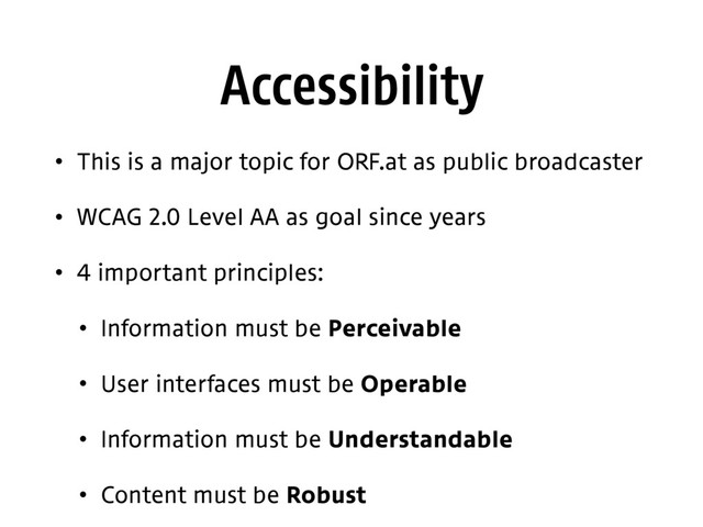 Accessibility
• This is a major topic for ORF.at as public broadcaster
• WCAG 2.0 Level AA as goal since years
• 4 important principles:
• Information must be Perceivable
• User interfaces must be Operable
• Information must be Understandable
• Content must be Robust
