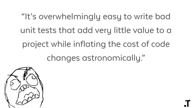“It’s overwhelmingly easy to write bad
unit tests that add very little value to a
project while inflating the cost of code
changes astronomically.”
