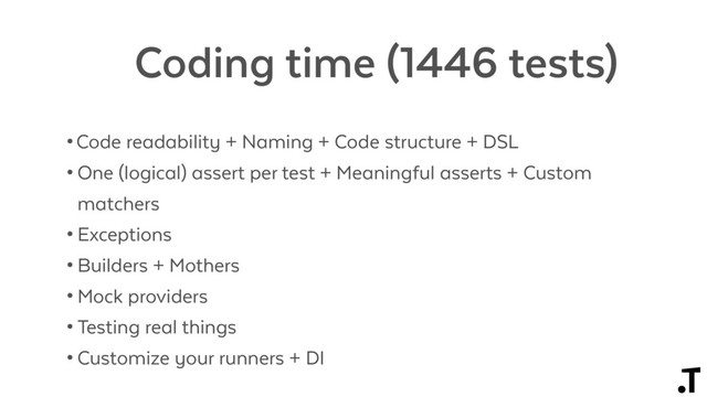 Coding time (1446 tests)
•Code readability + Naming + Code structure + DSL
• One (logical) assert per test + Meaningful asserts + Custom
matchers
• Exceptions
• Builders + Mothers
• Mock providers
• Testing real things
• Customize your runners + DI
