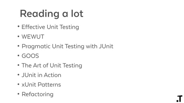 Reading a lot
• Effective Unit Testing
• WEWUT
• Pragmatic Unit Testing with JUnit
• GOOS
• The Art of Unit Testing
• JUnit in Action
• xUnit Patterns
• Refactoring
