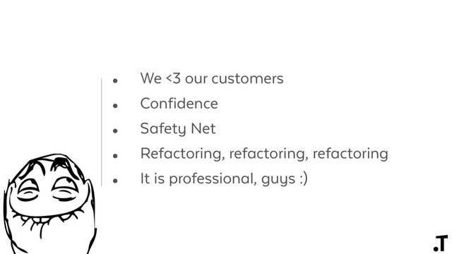 • We <3 our customers
• Confidence
• Safety Net
• Refactoring, refactoring, refactoring
• It is professional, guys :)
