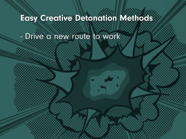 - Drive a new route to work
Easy Creative Detonation Methods
