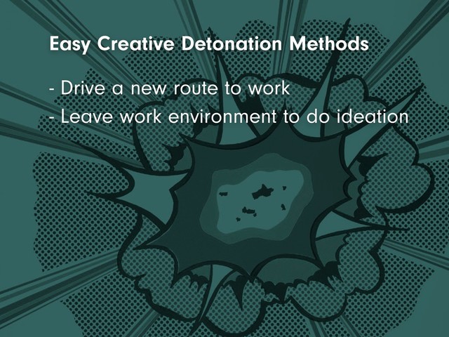 - Leave work environment to do ideation
- Drive a new route to work
Easy Creative Detonation Methods
