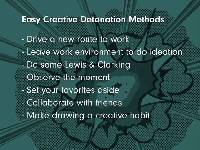- Leave work environment to do ideation
- Do some Lewis & Clarking
- Observe the moment
- Set your favorites aside
- Collaborate with friends
- Make drawing a creative habit
- Drive a new route to work
Easy Creative Detonation Methods
