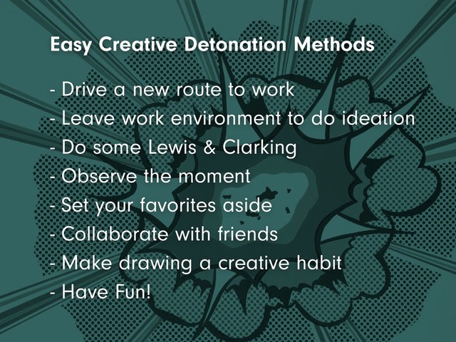 - Leave work environment to do ideation
- Do some Lewis & Clarking
- Observe the moment
- Set your favorites aside
- Collaborate with friends
- Make drawing a creative habit
- Drive a new route to work
Easy Creative Detonation Methods
- Have Fun!
