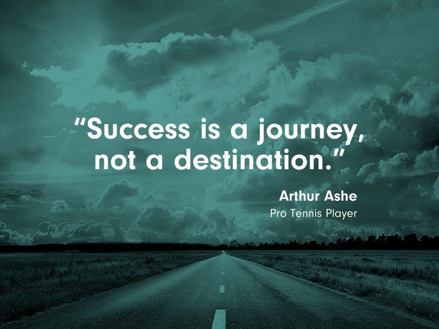 “Success is a journey,
not a destination.”
Arthur Ashe
Pro Tennis Player
