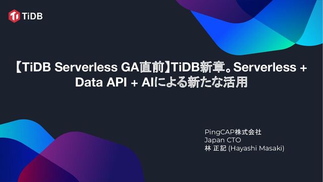 【TiDB Serverless GA直前】TiDB新章。Serverless +
Data API + AIによる新たな活用
 
PingCAP株式会社
Japan CTO
林 正記 (Hayashi Masaki)
