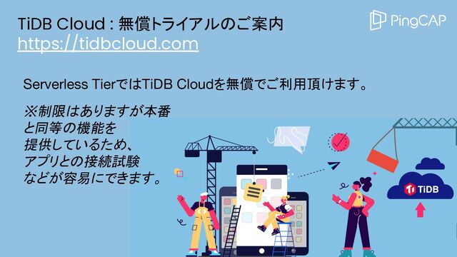 TiDB Cloud : 無償トライアルのご案内
https://tidbcloud.com
Serverless TierではTiDB Cloudを無償でご利用頂けます。
※制限はありますが本番
と同等の機能を
提供しているため、
アプリとの接続試験
などが容易にできます。
