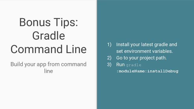 1) Install your latest gradle and
set environment variables.
2) Go to your project path.
3) Run gradle
:moduleName:installDebug
Bonus Tips:
Gradle
Command Line
Build your app from command
line
