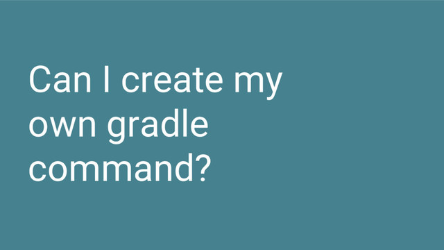 Can I create my
own gradle
command?
