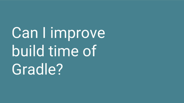 Can I improve
build time of
Gradle?
