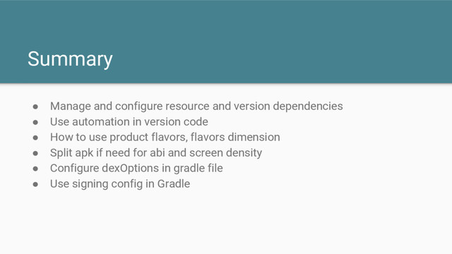 Summary
● Manage and configure resource and version dependencies
● Use automation in version code
● How to use product flavors, flavors dimension
● Split apk if need for abi and screen density
● Configure dexOptions in gradle file
● Use signing config in Gradle

