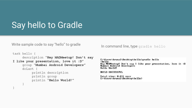 Say hello to Gradle
Write sample code to say “hello” to gradle In command line, type gradle hello
task hello {
description “Hey MADMeetup! Don’t say
I like your presentation, love it :D”
group “Mumbai Android Developers”
doLast {
println description
println group
println “Hello World!”
}
}
