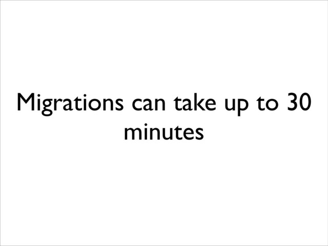 Migrations can take up to 30
minutes
