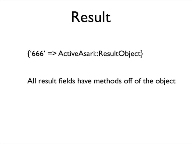 {‘666’ => ActiveAsari::ResultObject}
All result ﬁelds have methods off of the object
Result
