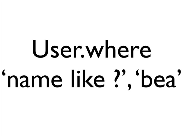 User.where
‘name like ?’, ‘bea’

