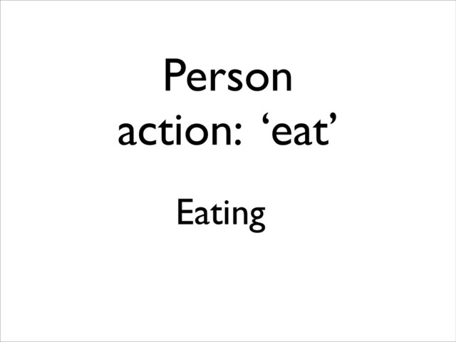 Person 	

action: ‘eat’
Eating
