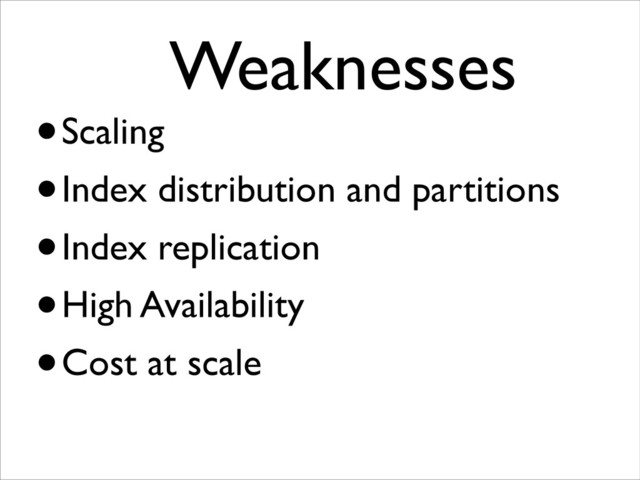 Weaknesses	

•Scaling
•Index distribution and partitions
•Index replication
•High Availability
•Cost at scale
