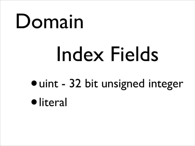 Domain	

Index Fields	

•uint - 32 bit unsigned integer
•literal
