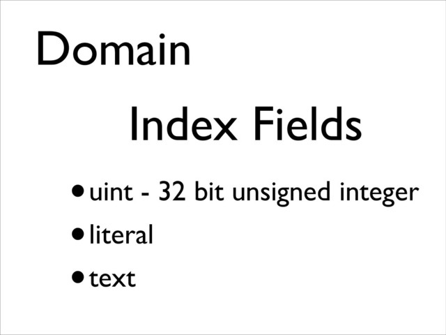 Domain	

Index Fields	

•uint - 32 bit unsigned integer
•literal
•text
