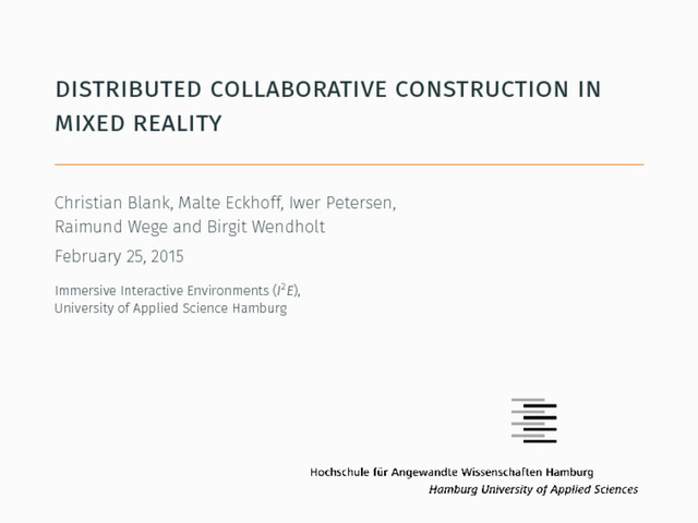 distributed collaborative construction in
mixed reality
Christian Blank, Malte Eckhoff, Iwer Petersen,
Raimund Wege and Birgit Wendholt
February 25, 2015
Immersive Interactive Environments (I2E),
University of Applied Science Hamburg
