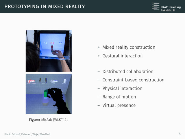 prototyping in mixed reality
Figure: MixFab [WLK+14].
+ Mixed reality construction
+ Gestural interaction
– Distributed collaboration
– Constraint-based construction
– Physical interaction
– Range of motion
– Virtual presence
Blank, Eckhoff, Petersen, Wege, Wendholt 6
