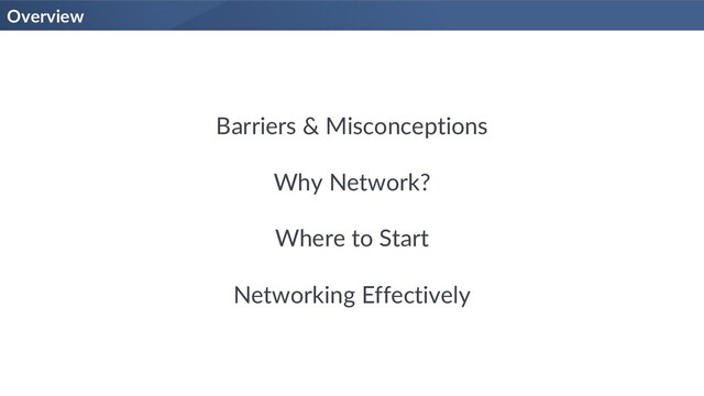 Barriers & Misconceptions
Why Network?
Where to Start
Networking Effectively
Overview
