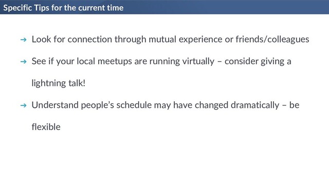 Specific Tips for the current time
➔ Look for connection through mutual experience or friends/colleagues
➔ See if your local meetups are running virtually – consider giving a
lightning talk!
➔ Understand people’s schedule may have changed dramatically – be
flexible
