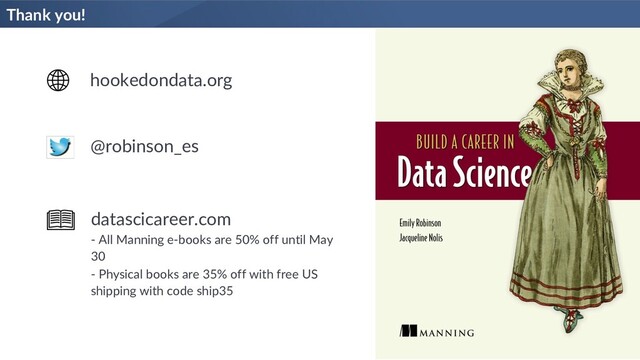 Thank you!
hookedondata.org
@robinson_es
datascicareer.com
- All Manning e-books are 50% off until May
30
- Physical books are 35% off with free US
shipping with code ship35
