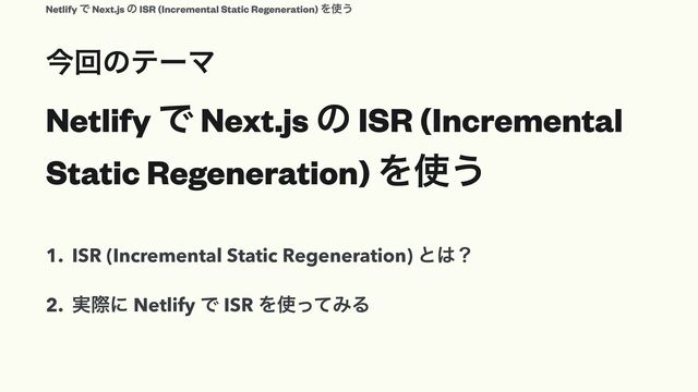 Netlify Ͱ Next.js ͷ ISR (Incremental
Static Regeneration) Λ࢖͏
1. ISR (Incremental Static Regeneration) ͱ͸ʁ


2. ࣮ࡍʹ Netlify Ͱ ISR Λ࢖ͬͯΈΔ
ࠓճͷςʔϚ
Netlify Ͱ Next.js ͷ ISR (Incremental Static Regeneration) Λ࢖͏

