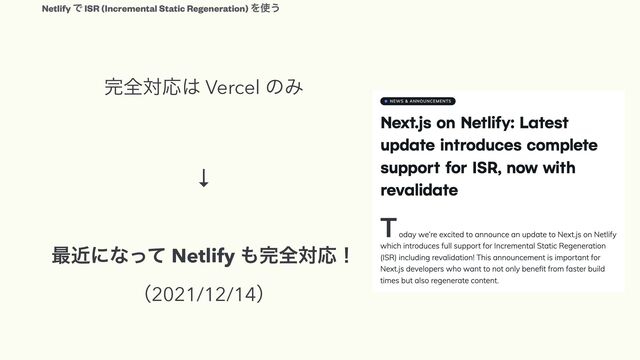 ׬શରԠ͸ Vercel ͷΈ


↓


࠷ۙʹͳͬͯ Netlify ΋׬શରԠʂ
 
ʢ2021/12/14ʣ
Netlify Ͱ ISR (Incremental Static Regeneration) Λ࢖͏
