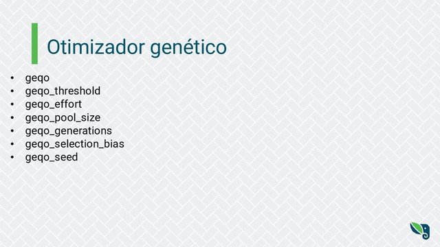 Otimizador genético
• geqo
• geqo_threshold
• geqo_effort
• geqo_pool_size
• geqo_generations
• geqo_selection_bias
• geqo_seed
