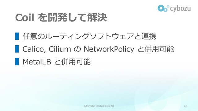 Coil を開発して解決
22
▌任意のルーティングソフトウェアと連携
▌Calico, Cilium の NetworkPolicy と併用可能
▌MetalLB と併用可能
Kubernetes Meetup Tokyo #35
