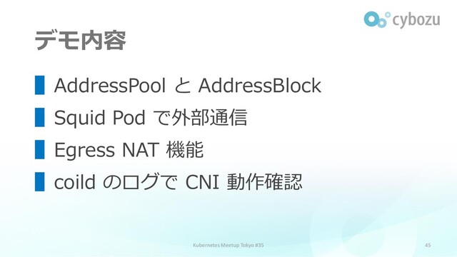 デモ内容
45
▌AddressPool と AddressBlock
▌Squid Pod で外部通信
▌Egress NAT 機能
▌coild のログで CNI 動作確認
Kubernetes Meetup Tokyo #35
