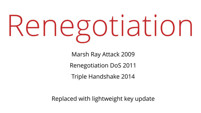 Renegotiation
Marsh Ray Attack 2009
Renegotiation DoS 2011
Triple Handshake 2014
Replaced with lightweight key update
