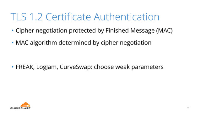 TLS 1.2 Certiﬁcate Authentication
• Cipher negotiation protected by Finished Message (MAC)
• MAC algorithm determined by cipher negotiation
• FREAK, LogJam, CurveSwap: choose weak parameters
53

