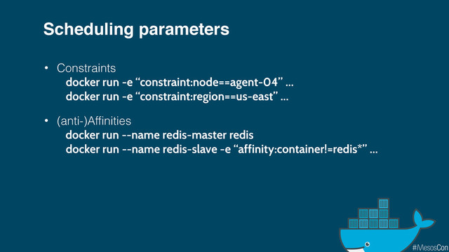 Scheduling parameters
• Constraints
docker run -e “constraint:node==agent-04” …
docker run -e “constraint:region==us-east” …
• (anti-)Affinities
docker run --name redis-master redis
docker run --name redis-slave -e “affinity:container!=redis*” …
