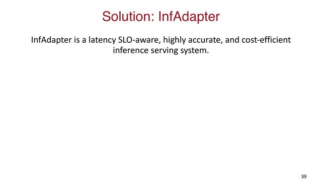 Solution: InfAdapter
InfAdapter is a latency SLO-aware, highly accurate, and cost-efficient
inference serving system.
39
