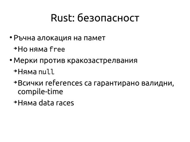 Rust: безопасност
●
Ръчна алокация на памет
➔
Но няма free
●
Мерки против кракозастрелвания
➔
Няма null
➔
Всички references са гарантирано валидни,
compile-time
➔
Няма data races
