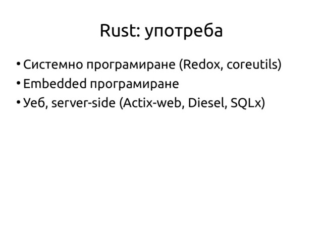 Rust: употреба
●
Системно програмиране (Redox, coreutils)
●
Embedded програмиране
●
Уеб, server-side (Actix-web, Diesel, SQLx)
