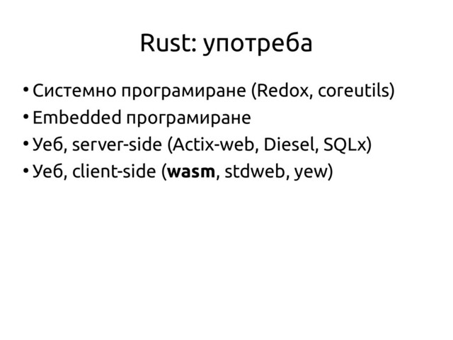 Rust: употреба
●
Системно програмиране (Redox, coreutils)
●
Embedded програмиране
●
Уеб, server-side (Actix-web, Diesel, SQLx)
●
Уеб, client-side (wasm, stdweb, yew)
